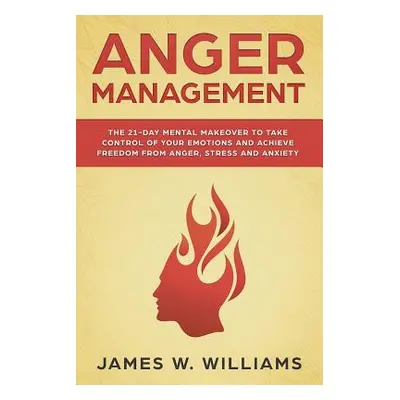 "Anger Management: The 21-Day Mental Makeover to Take Control of Your Emotions and Achieve Freed