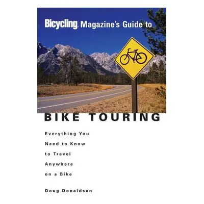 "Bicycling Magazine's Guide to Bike Touring: Everything You Need to Know to Travel Anywhere on a