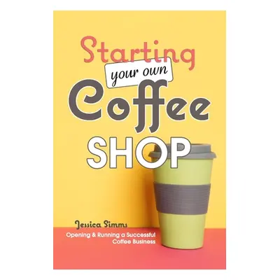 "Starting Your Own Coffee Shop: Opening & Running a Successful Coffee Business" - "" ("Simms Jes