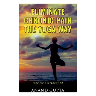 "Eliminate Chronic Pain the Yoga Way: Yoga for Everybody #5" - "" ("Gupta Anand")(Paperback)