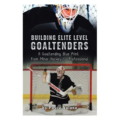 "Building Elite Level Goaltenders: A Goaltending Blue Print from Minor Hockey to Professional" -