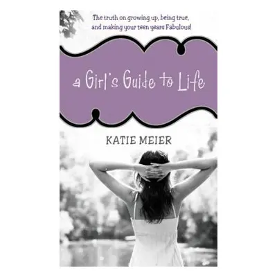 "A Girl's Guide to Life: The Real Deal on Growing Up, Being True, and Making Your Teen Years Fab