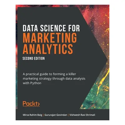 "Data Science for Marketing Analytics - Second Edition: A practical guide to forming a killer ma