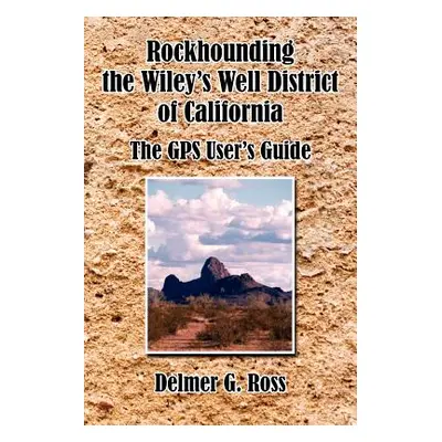 "Rockhounding the Wiley's Well District of California: The GPS User's Guide" - "" ("Ross Delmer 