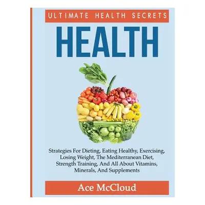 "Health: Ultimate Health Secrets: Strategies For Dieting, Eating Healthy, Exercising, Losing Wei