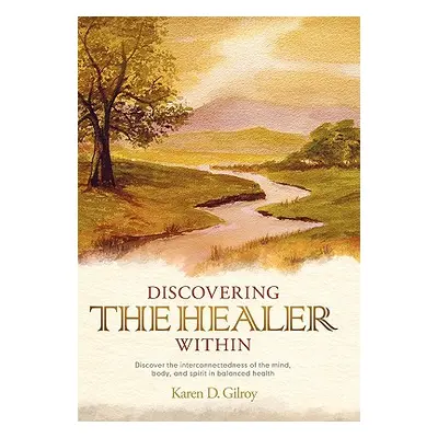 "Discovering the Healer Within: Discover the Interconnectedness of the Mind, Body, and Spirit in