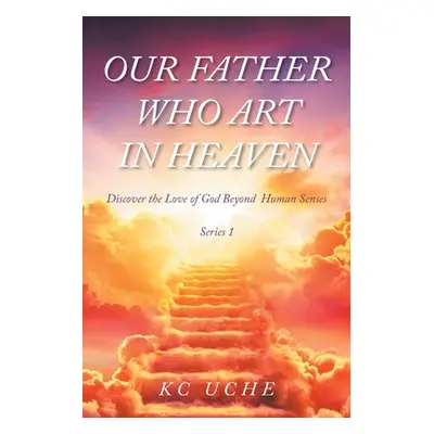 "Our Father Who Art In Heaven: Volume One Discover the Love of God Beyond Human Senses" - "" ("U