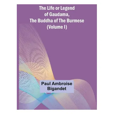 "The Life or Legend of Gaudama, the Buddha of the Burmese (Volume I)" - "" ("Paul Ambroise Bigan