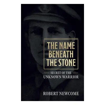 "The Name Beneath the Stone: Secret of the Unknown Warrior" - "" ("Newcome Robert")(Paperback)