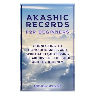 "Akashic Records for Beginners: Connecting to Consciousness and Spirituality, Accessing the Arch