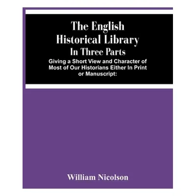 "The English Historical Library: In Three Parts. Giving A Short View And Character Of Most Of Ou