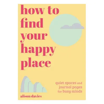 "How to Find Your Happy Place: Quiet Spaces and Journal Pages for Busy Minds" - "" ("Davies Alis