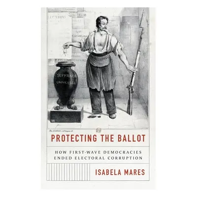 "Protecting the Ballot: How First-Wave Democracies Ended Electoral Corruption" - "" ("Mares Isab