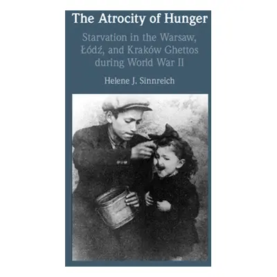 "The Atrocity of Hunger: Starvation in the Warsaw, Lodz, and Krakow Ghettos During World War II"