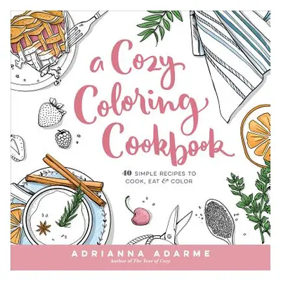 "A Cozy Coloring Cookbook: 40 Simple Recipes to Cook, Eat & Color" - "" ("Adarme Adrianna")(Pape