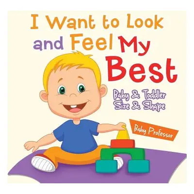 "I Want to Look and Feel My Best - Baby & Toddler Size & Shape" - "" ("Baby Professor")(Paperbac