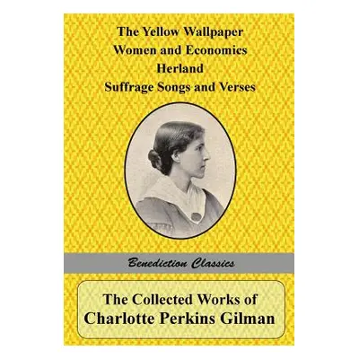 "The Collected Works of Charlotte Perkins Gilman: The Yellow Wallpaper, Women and Economics, Her