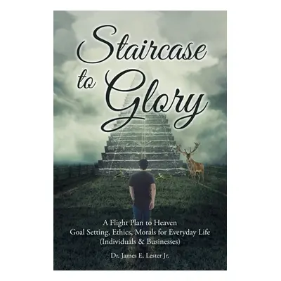 "Staircase to Glory: A Flight Plan to Heaven: Goal Setting, Ethics, Morals for Everyday Life