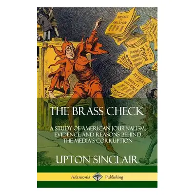 "The Brass Check: A Study of American Journalism; Evidence and Reasons Behind the Media's Corrup