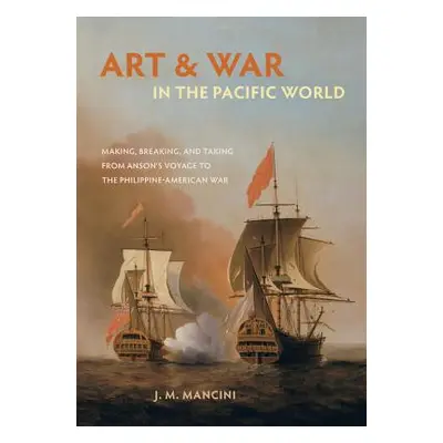 "Art and War in the Pacific World: Making, Breaking, and Taking from Anson's Voyage to the Phili