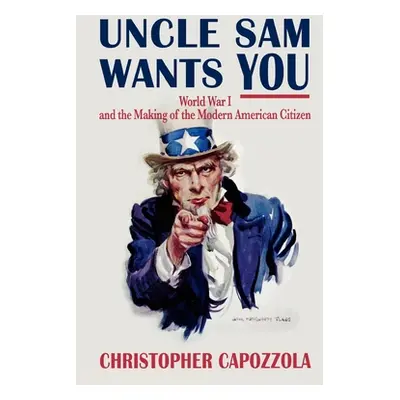 "Uncle Sam Wants You: World War I and the Making of the Modern American Citizen" - "" ("Capozzol