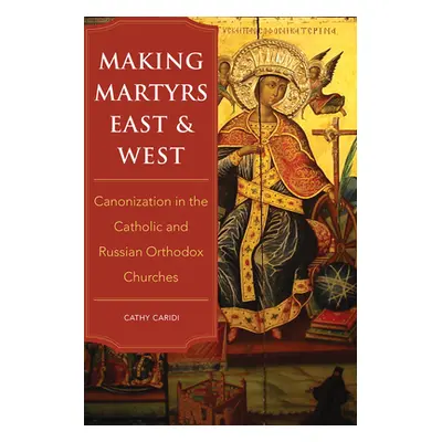 "Making Martyrs East and West: Canonization in the Catholic and Russian Orthodox Churches" - "" 