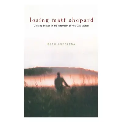 "Losing Matt Shepard: Life and Politics in the Aftermath of Anti-Gay Murder" - "" ("Loffreda Bet