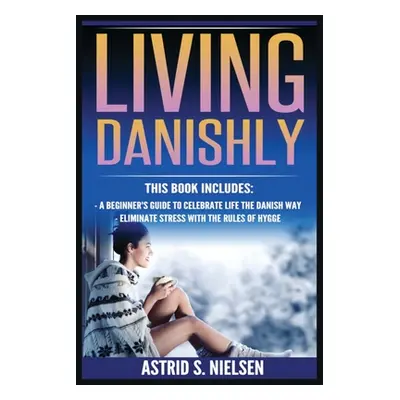 "Living Danishly: A Beginner's Guide To Celebrate Life The Danish Way, Eliminate Stress With The