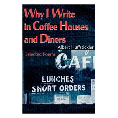 "Why I Write in Coffee Houses and Diners: Selected Poems" - "" ("Huffstickler Albert")(Paperback