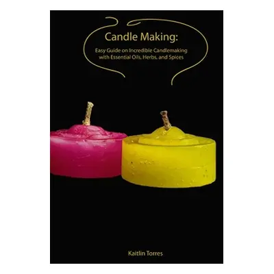 "Candle Making: Easy Guide on Incredible Candlemaking with Essential Oils, Herbs, and Spices" - 