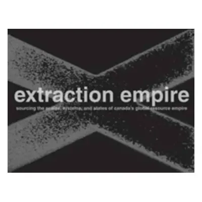 "Extraction Empire: Undermining the Systems, States, and Scales of Canada's Global Resource Empi