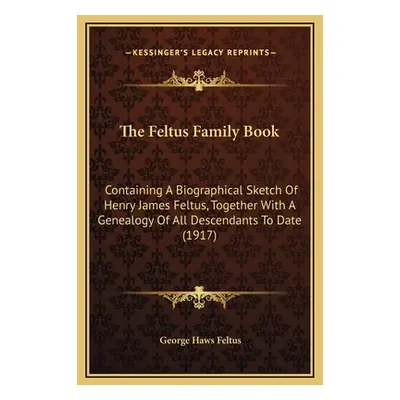 "The Feltus Family Book: Containing A Biographical Sketch Of Henry James Feltus, Together With A