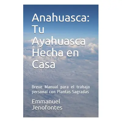 "Anahuasca: Tu Ayahuasca Hecha en Casa.: Breve Manual para el trabajo personal con Plantas Sagra