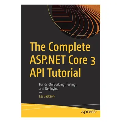 "The Complete ASP.NET Core 3 API Tutorial: Hands-On Building, Testing, and Deploying" - "" ("Jac