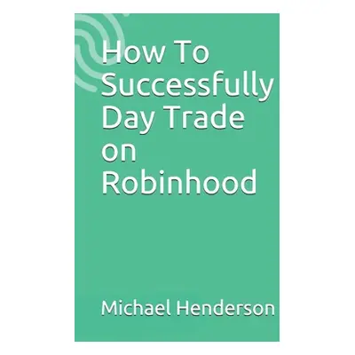 "How To Successfully Day Trade on Robinhood" - "" ("Henderson Michael")(Paperback)