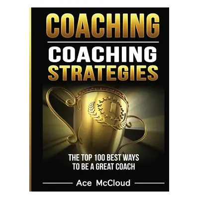 "Coaching: Coaching Strategies: The Top 100 Best Ways To Be A Great Coach" - "" ("McCloud Ace")(