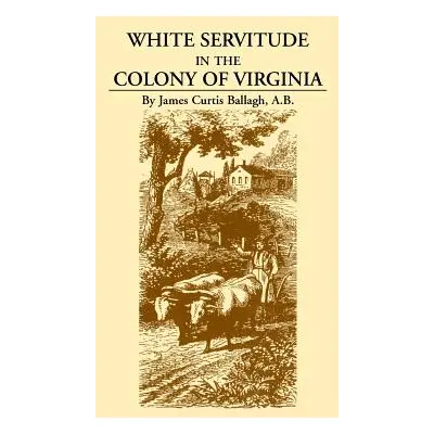 "White Servitude in the Colony of Virginia: A Study of the System of Indentured Labor in the Ame