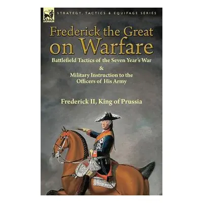 "Frederick the Great on Warfare: Battlefield Tactics of the Seven Year's War & Military Instruct