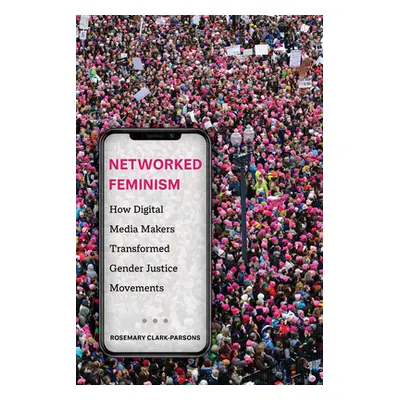 "Networked Feminism: How Digital Media Makers Transformed Gender Justice Movements" - "" ("Clark