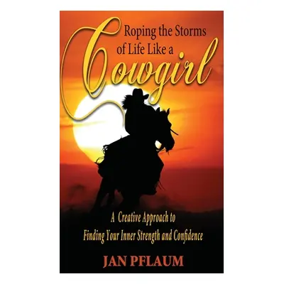 "Roping the Storms of Life Like a Cowgirl: A Creative Approach to Finding Your Inner Strength an