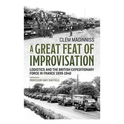 "A Great Feat of Improvisation: Logistics and the British Expeditionary Force in France 1939-194