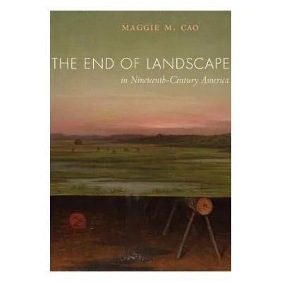 "The End of Landscape in Nineteenth-Century America" - "" ("Cao Maggie M.")(Pevná vazba)