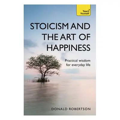 "Stoicism and the Art of Happiness: Practical Wisdom for Everyday Life" - "" ("Robertson Donald"