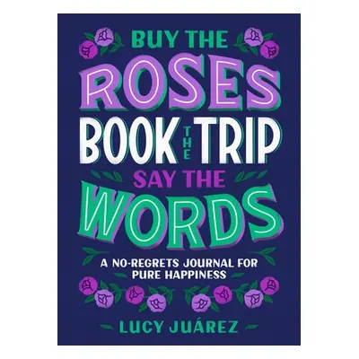 "Buy the Roses, Book the Trip, Say the Words: A No-Regrets Journal for Pure Happiness" - "" ("Ju