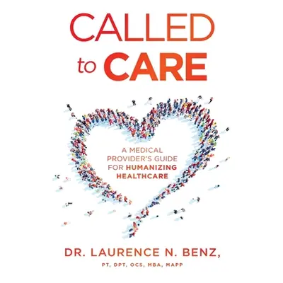 "Called to Care: A Medical Provider's Guide for Humanizing Healthcare" - "" ("Benz Laurence N.")