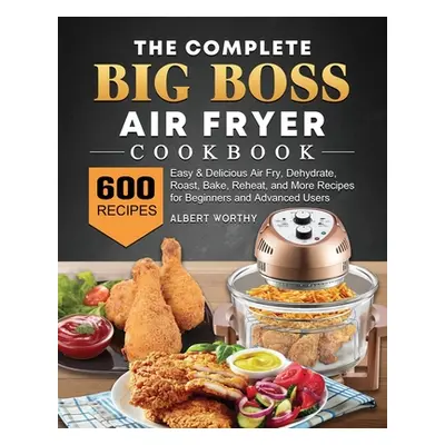 "The Complete Big Boss Air Fryer Cookbook: 600 Easy & Delicious Air Fry, Dehydrate, Roast, Bake,