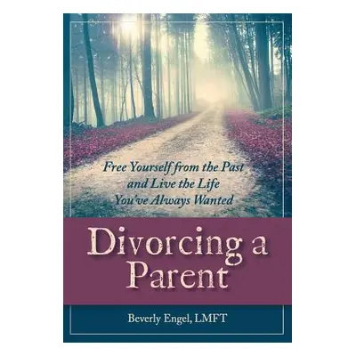 "Divorcing a Parent: Free Yourself from the Past and Live the Life You've Always Wanted" - "" ("