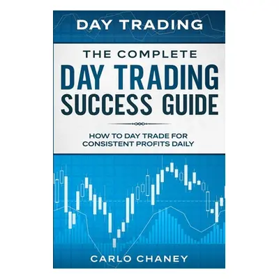 "Day Trading: THE COMPLETE DAY TRADING SUCCESS GUIDE - How To Day Trade For Consistent Profits D