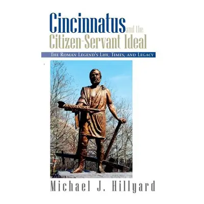 "Cincinnatus and the Citizen-Servant Ideal: The Roman Legend's Life, Times, and Legacy" - "" ("H