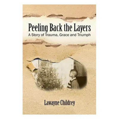 "Peeling Back the Layers: A Story of Trauma, Grace and Triumph" - "" ("Childrey Lawayne")(Paperb